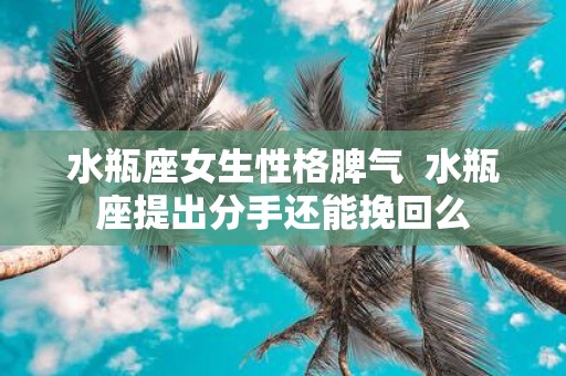 水瓶座女生性格脾气 水瓶座提出分手还能挽回么