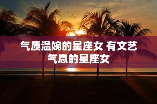 气质温婉的星座女 有文艺气息的星座女