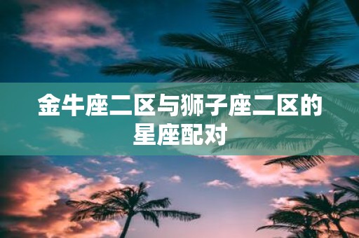 金牛座二区与狮子座二区的星座配对