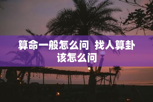 算命一般怎么问 找人算卦该怎么问