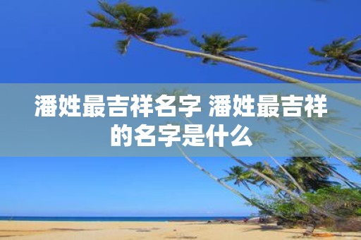 潘姓最吉祥名字 潘姓最吉祥的名字是什么