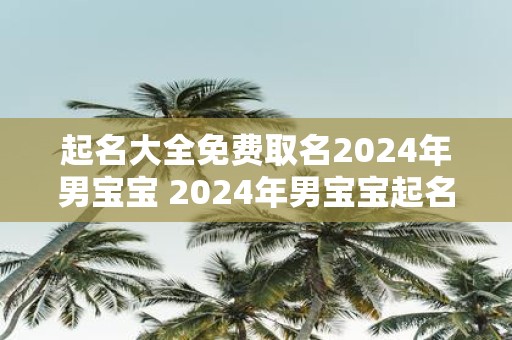 起名大全免费取名2025年男宝宝 2025年男宝宝起名免费大全
