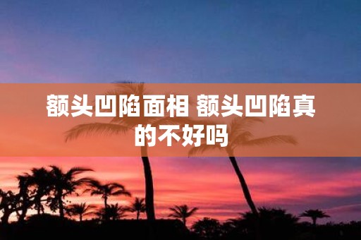 额头凹陷面相 额头凹陷真的不好吗