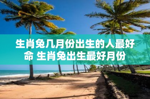 生肖兔几月份出生的人最好命 生肖兔出生最好月份