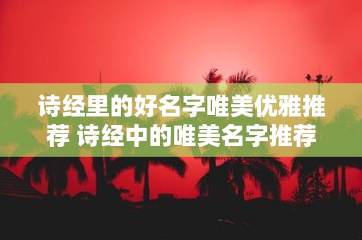 诗经里的好名字唯美优雅推荐 诗经中的唯美名字推荐