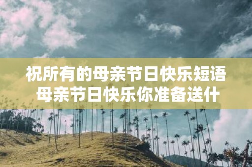 祝所有的母亲节日快乐短语 母亲节日快乐你准备送什么礼物呢