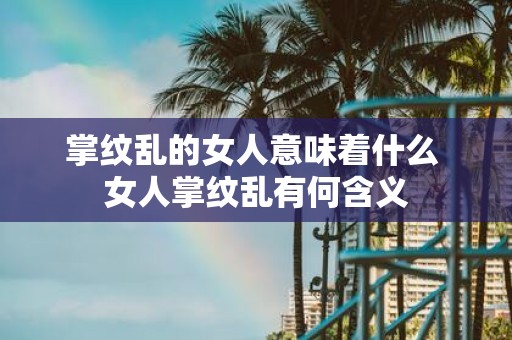 掌纹乱的女人意味着什么 女人掌纹乱有何含义