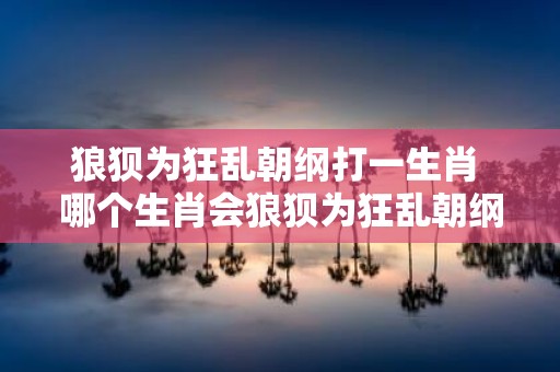 狼狈为狂乱朝纲打一生肖 哪个生肖会狼狈为狂乱朝纲