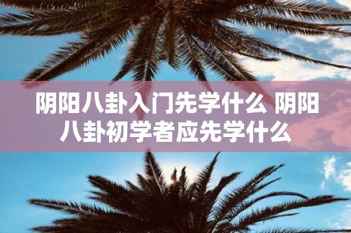 阴阳八卦入门先学什么 阴阳八卦初学者应先学什么