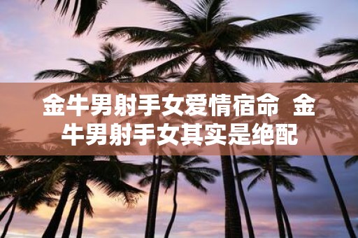 金牛男射手女爱情宿命 金牛男射手女其实是绝配