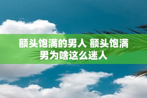 额头饱满的男人 额头饱满男为啥这么迷人