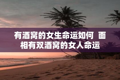 有酒窝的女生命运如何 面相有双酒窝的女人命运