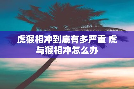 虎猴相冲到底有多严重 虎与猴相冲怎么办
