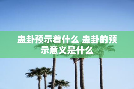 蛊卦预示着什么 蛊卦的预示意义是什么
