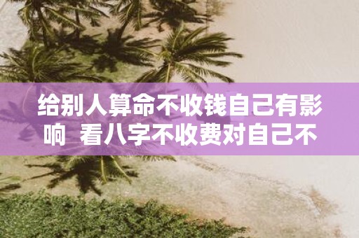 给别人算命不收钱自己有影响 看八字不收费对自己不好