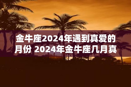 金牛座2025年遇到真爱的月份 2025年金牛座几月真爱降临