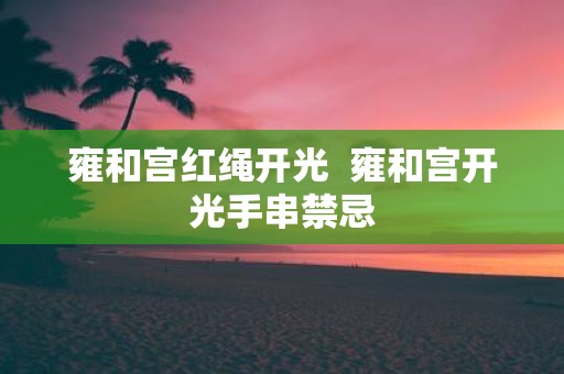 雍和宫红绳开光 雍和宫开光手串禁忌