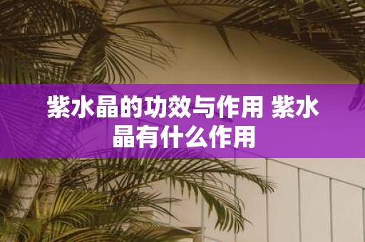 紫水晶的功效与作用 紫水晶有什么作用