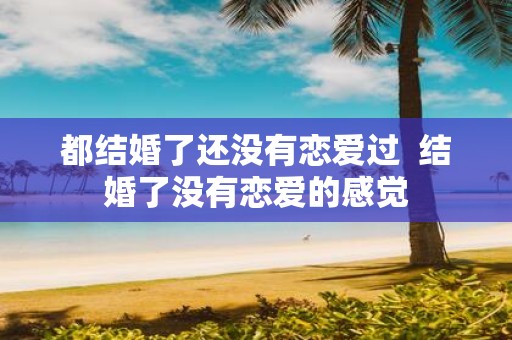 都结婚了还没有恋爱过 结婚了没有恋爱的感觉