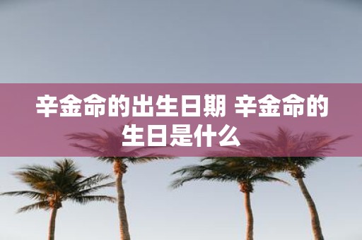 辛金命的出生日期 辛金命的生日是什么