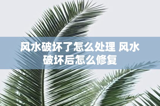 风水破坏了怎么处理 风水破坏后怎么修复