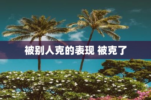 被别人克的表现 被克了