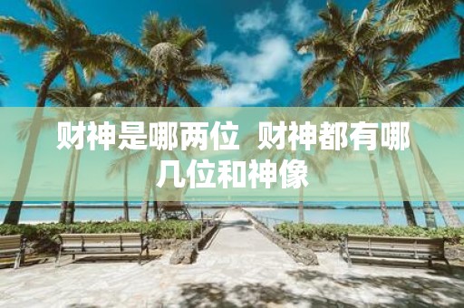 财神是哪两位 财神都有哪几位和神像 财神是哪两位 财神都有哪几位和神像