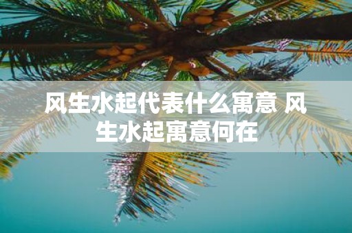 风生水起代表什么寓意 风生水起寓意何在