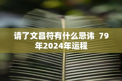 请了文昌符有什么忌讳 79年2025年运程