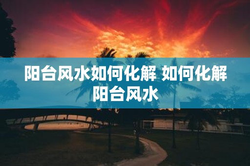阳台风水如何化解 如何化解阳台风水