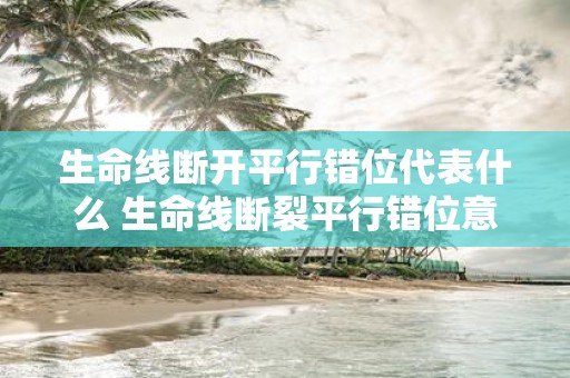 生命线断开平行错位代表什么 生命线断裂平行错位意义何在