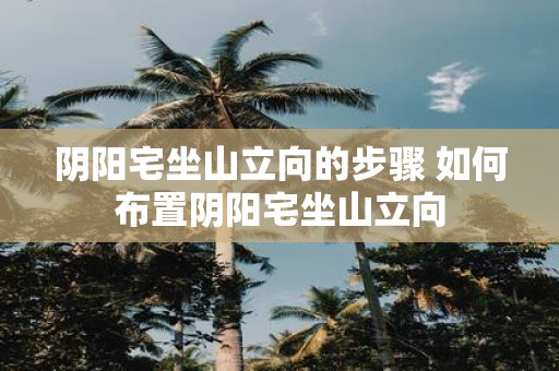 阴阳宅坐山立向的步骤 如何布置阴阳宅坐山立向