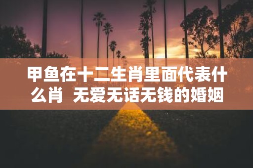 甲鱼在十二生肖里面代表什么肖 无爱无话无钱的婚姻能维持多久