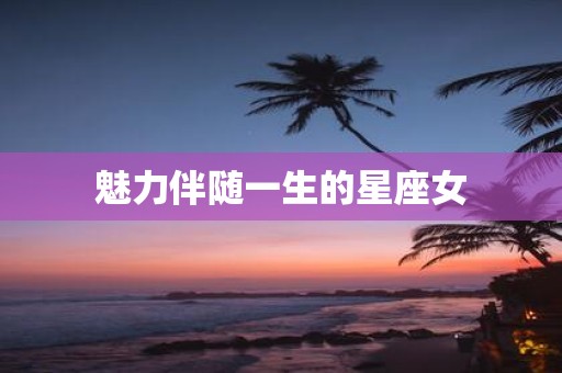 魅力伴随一生的星座女