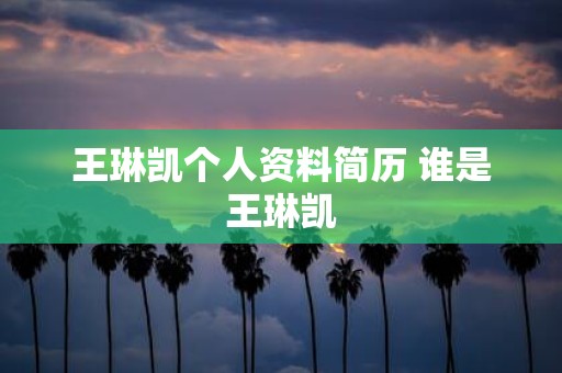 王琳凯个人资料简历 谁是王琳凯