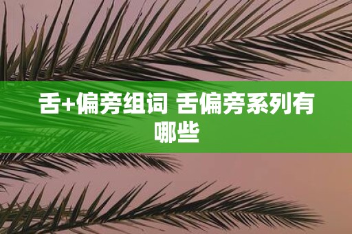 舌+偏旁组词 舌偏旁系列有哪些