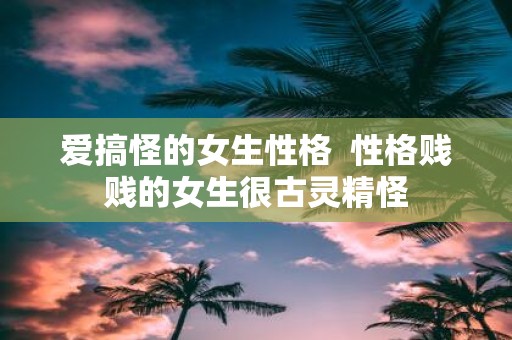 爱搞怪的女生性格 性格贱贱的女生很古灵精怪
