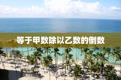 等于甲数除以乙数的倒数