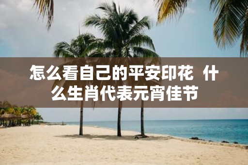 怎么看自己的平安印花 什么生肖代表元宵佳节