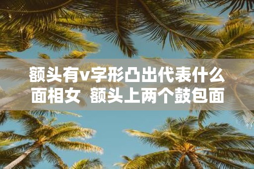 额头有v字形凸出代表什么面相女 额头上两个鼓包面相
