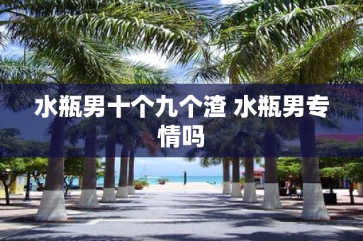 水瓶男十个九个渣 水瓶男专情吗