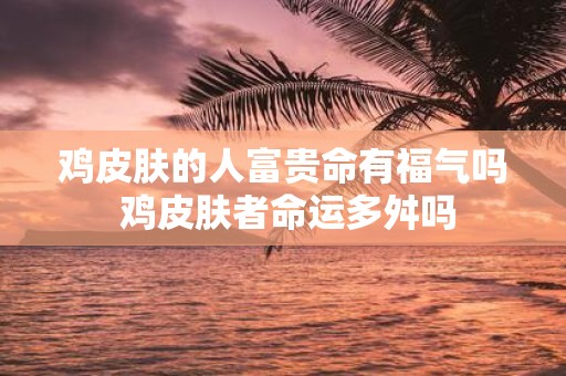 鸡皮肤的人富贵命有福气吗 鸡皮肤者命运多舛吗