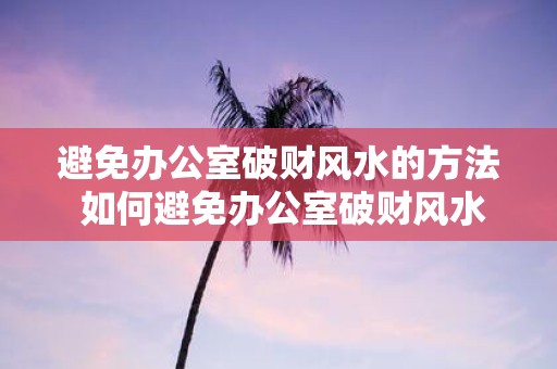 避免办公室破财风水的方法 如何避免办公室破财风水