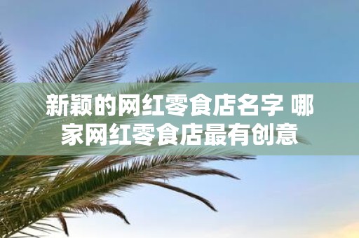 新颖的网红零食店名字 哪家网红零食店最有创意