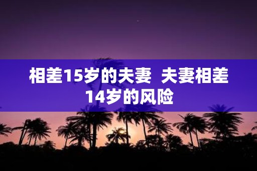 相差15岁的夫妻 夫妻相差14岁的风险
