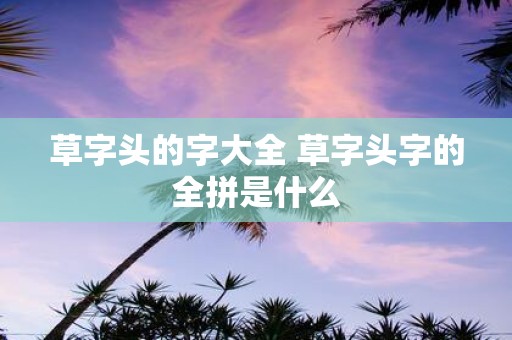 草字头的字大全 草字头字的全拼是什么