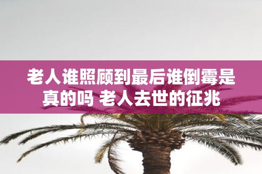 老人谁照顾到最后谁倒霉是真的吗 老人去世的征兆