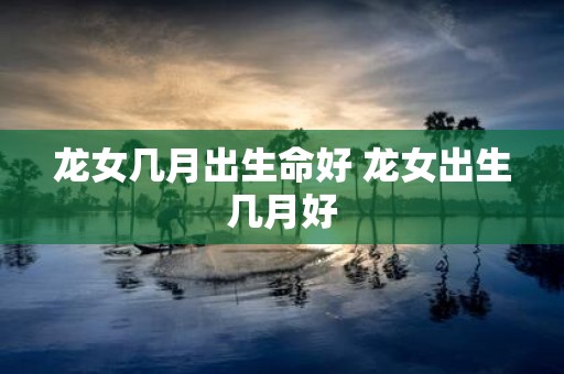 龙女几月出生命好 龙女出生几月好
