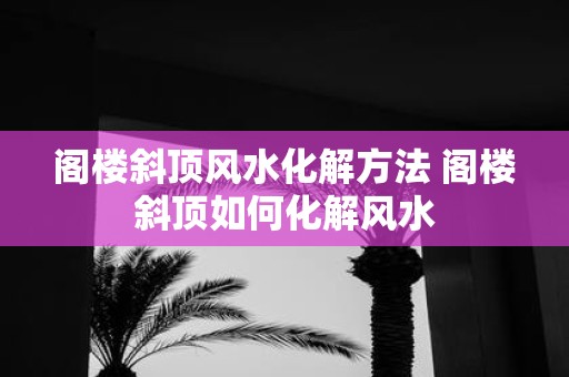 阁楼斜顶风水化解方法 阁楼斜顶如何化解风水