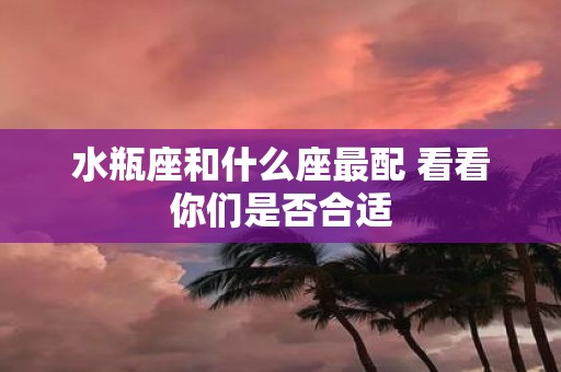 水瓶座和什么座最配 看看你们是否合适